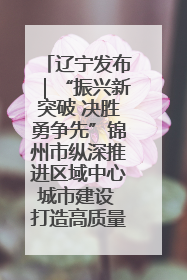 辽宁发布｜“振兴新突破 决胜勇争先”锦州市纵深推进区域中心城市建设 打造高质量发展新增长极