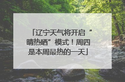 辽宁天气将开启“晴热晒”模式！周四是本周最热的一天
