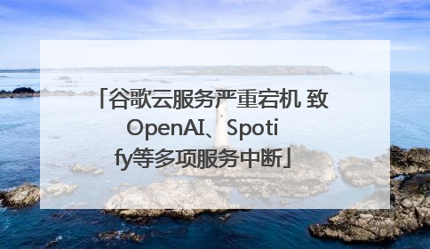 谷歌云服务严重宕机 致OpenAI、Spotify等多项服务中断