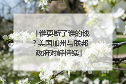 谁要断了谁的钱？美国加州与联邦政府对峙持续