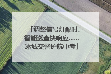 调整信号灯配时、智能巡查快响应……冰城交警护航中考