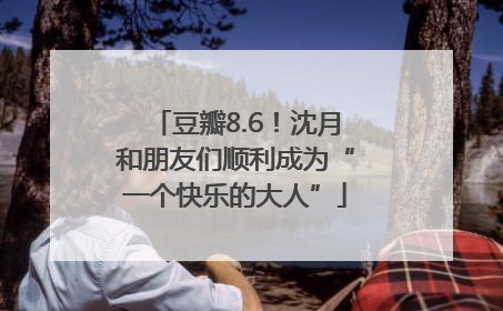 豆瓣8.6！沈月和朋友们顺利成为“一个快乐的大人”