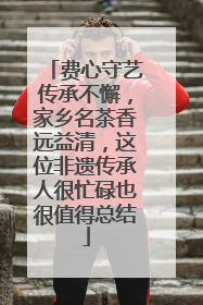 费心守艺传承不懈，家乡名茶香远益清，这位非遗传承人很忙碌也很值得总结