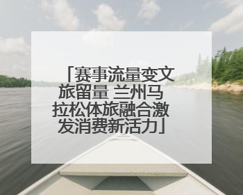 赛事流量变文旅留量 兰州马拉松体旅融合激发消费新活力