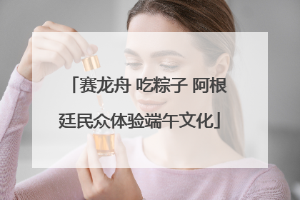 赛龙舟 吃粽子 阿根廷民众体验端午文化