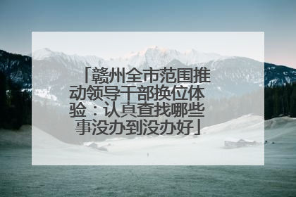 赣州全市范围推动领导干部换位体验：认真查找哪些事没办到没办好