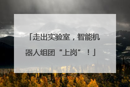 走出实验室，智能机器人组团“上岗”！