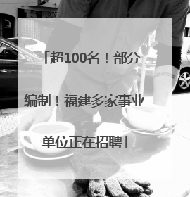 超100名！部分编制！福建多家事业单位正在招聘