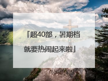 超40部，暑期档就要热闹起来啦