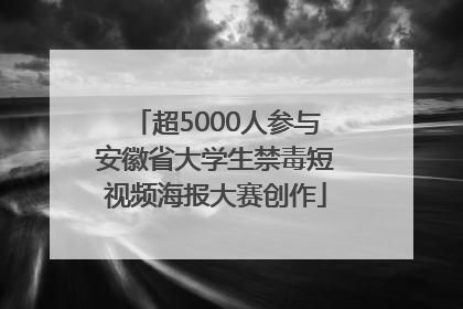 超5000人参与安徽省大学生禁毒短视频海报大赛创作