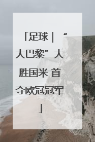 足球｜“大巴黎”大胜国米 首夺欧冠冠军