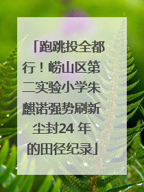 跑跳投全都行！崂山区第二实验小学朱麒诺强势刷新尘封24 年的田径纪录