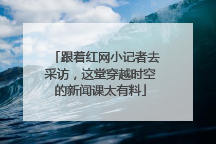跟着红网小记者去采访，这堂穿越时空的新闻课太有料