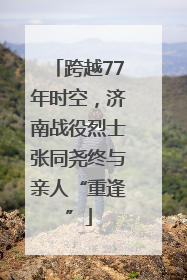 跨越77年时空，济南战役烈士张同尧终与亲人“重逢”