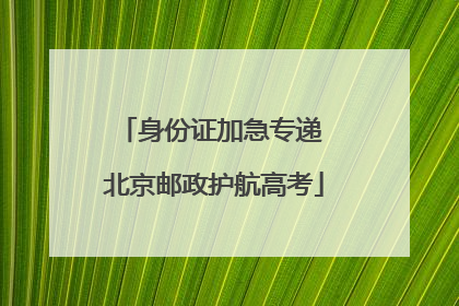身份证加急专递 北京邮政护航高考
