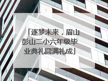 逐梦未来，眉山彭山二小六年级毕业典礼圆满礼成