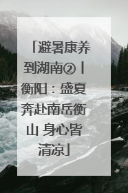 避暑康养到湖南②丨衡阳：盛夏奔赴南岳衡山 身心皆清凉