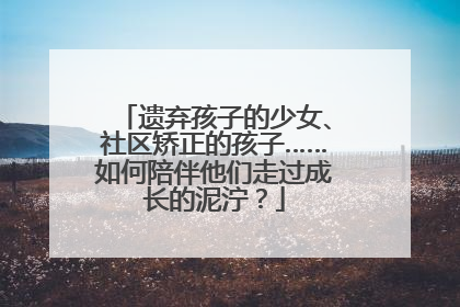 遗弃孩子的少女、社区矫正的孩子……如何陪伴他们走过成长的泥泞？