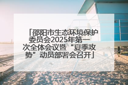 邵阳市生态环境保护委员会2025年第一次全体会议暨“夏季攻势”动员部署会召开