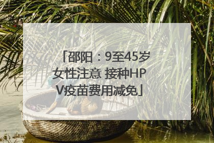 邵阳：9至45岁女性注意 接种HPV疫苗费用减免