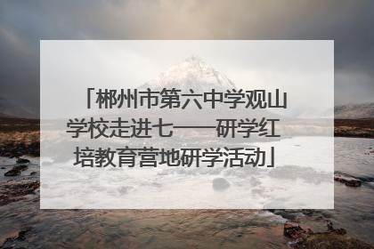 郴州市第六中学观山学校走进七一一研学红培教育营地研学活动