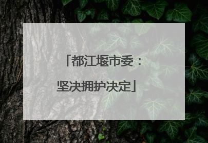 都江堰市委：坚决拥护决定
