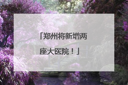 郑州将新增两座大医院！