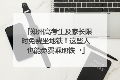 郑州高考生及家长限时免费坐地铁！这些人也能免费乘地铁→