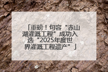 重磅！句容“赤山湖灌溉工程”成功入选“2025年度世界灌溉工程遗产”