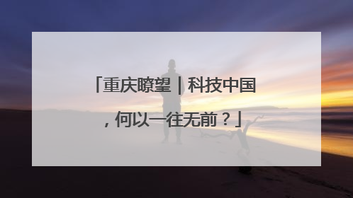重庆瞭望｜科技中国，何以一往无前？