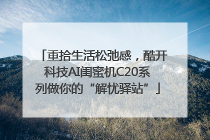 重拾生活松弛感，酷开科技AI闺蜜机C20系列做你的“解忧驿站”
