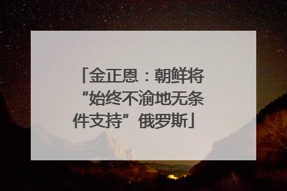 金正恩：朝鲜将“始终不渝地无条件支持”俄罗斯