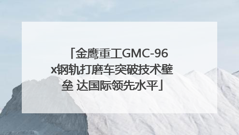 金鹰重工GMC-96x钢轨打磨车突破技术壁垒 达国际领先水平
