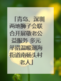 青岛、深圳两地狮子会联合开展敬老公益服务 多元举措温暖潮海街道南杨头村老人