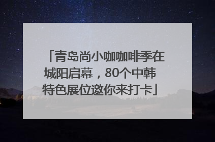 青岛尚小咖咖啡季在城阳启幕，80个中韩特色展位邀你来打卡