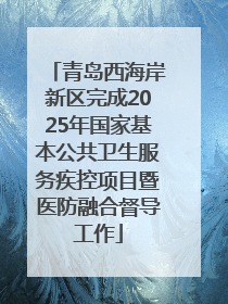 青岛西海岸新区完成2025年国家基本公共卫生服务疾控项目暨医防融合督导工作