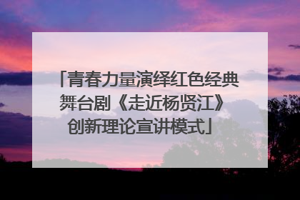 青春力量演绎红色经典 舞台剧《走近杨贤江》创新理论宣讲模式