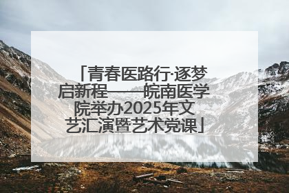 青春医路行·逐梦启新程——皖南医学院举办2025年文艺汇演暨艺术党课