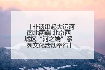 非遗串起大运河南北两端 北京西城区“河之端”系列文化活动举行