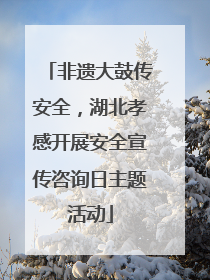 非遗大鼓传安全，湖北孝感开展安全宣传咨询日主题活动