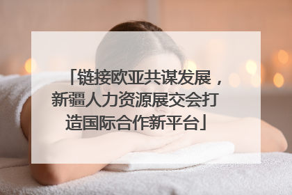 链接欧亚共谋发展，新疆人力资源展交会打造国际合作新平台