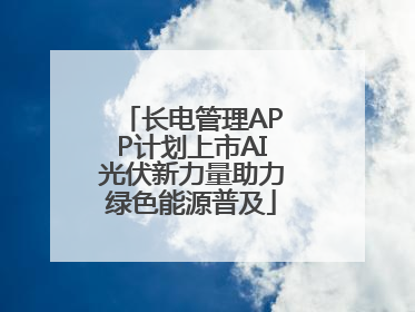 长电管理APP计划上市AI光伏新力量助力绿色能源普及