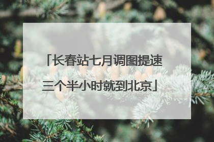 长春站七月调图提速 三个半小时就到北京