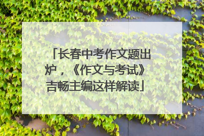 长春中考作文题出炉，《作文与考试》吉畅主编这样解读