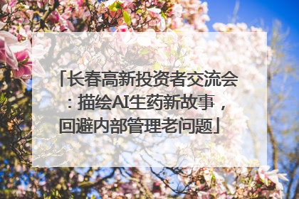 长春高新投资者交流会：描绘AI生药新故事，回避内部管理老问题