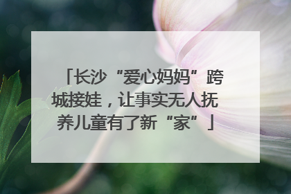 长沙“爱心妈妈”跨城接娃，让事实无人抚养儿童有了新“家”