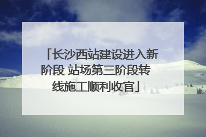 长沙西站建设进入新阶段 站场第三阶段转线施工顺利收官
