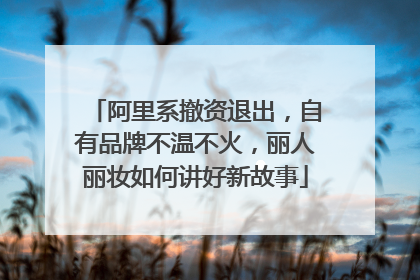 阿里系撤资退出，自有品牌不温不火，丽人丽妆如何讲好新故事
