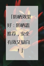 防晒效果好：防晒霜推荐，安全有效又显白！