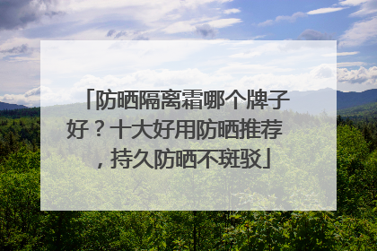 防晒隔离霜哪个牌子好？十大好用防晒推荐，持久防晒不斑驳